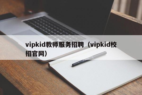 vipkid教师服务招聘（vipkid校招官网）